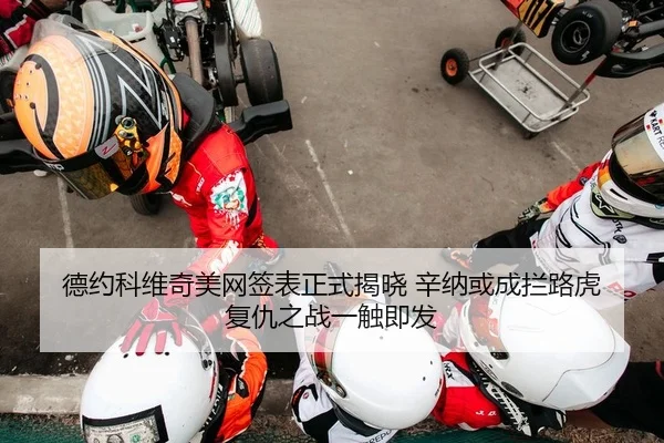 德约科维奇美网签表正式揭晓 辛纳或成拦路虎 复仇之战一触即发